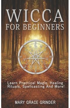 Coperta cărții 'Wicca for Beginners: Learn Practical Magic, Healing Rituals, Spellcasting And More! - Mary Grace Grinder'