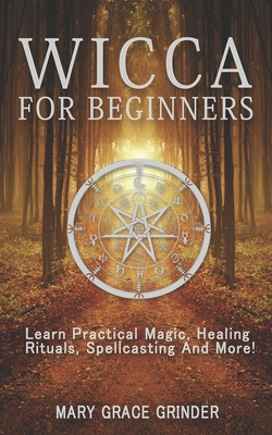 Coperta cărții 'Wicca for Beginners: Learn Practical Magic, Healing Rituals, Spellcasting And More! - Mary Grace Grinder'