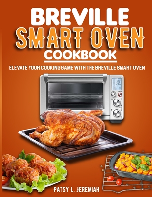 Breville Smart Oven Cookbook: Elevate Your Cooking Game with The Breville Smart Oven - Patsy L. Jeremiah