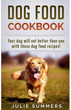 Coperta cărții 'Dog Food Cookbook: Your Dog Will Eat Better Than you! - Julie Summers'