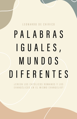 Palabras Iguales, Mundos Diferentes: ¿Creen Los Católicos Romanos Y Los Evangélicos En El Mismo Evangelio? - Leonardo De Chirico