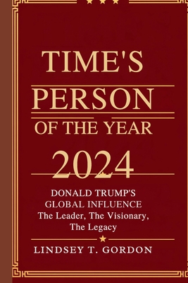 Time's Person of the Year 2024: Donald Trump's Global Influence - The Leader, The Visionary, The Legacy - Lindsey T. Gordon