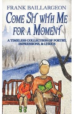 Coperta cărții 'Come Sit with Me for a Moment: A Timeless Collection of Poetry, Impressions, & Lyrics - Frank Baillargeon'