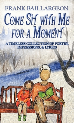Coperta cărții 'Come Sit with Me for a Moment: A Timeless Collection of Poetry, Impressions, & Lyrics - Frank Baillargeon'