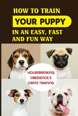 How To Train Your Puppy In An Easy, Fast And Fun Way: Housebreaking, Obedience & Crate Training: Basic Obedience Training For Puppies - Brittany Mihaliak