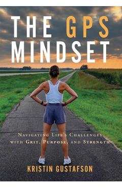 Coperta cărții 'The GPS Mindset: Navigating Life's Challenges with Grit, Purpose, and Strength - Kristin Gustafson'