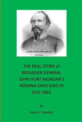 The Real Story of Brigadier General John Hunt Morgan's Indiana-Ohio Raid in July 1863 - David G. Edwards