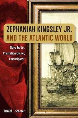 Zephaniah Kingsley Jr. and the Atlantic World: Slave Trader, Plantation Owner, Emancipator - Daniel L. Schafer