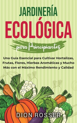 Jardinería ecológica para principiantes: Una guía esencial para cultivar hortalizas, frutas, flores, hierbas aromáticas y mucho más con el máximo rend - Dion Rosser