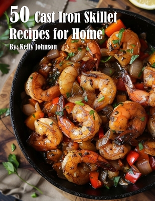 50 Cast Iron Skillet Recipes for Home - Kelly Johnson