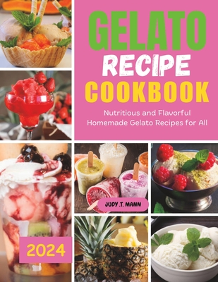 Gelato Recipe cookbook: Nutritious and Flavorful Homemade Gelato Recipes for All - Judy T. Mann