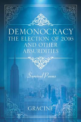 DEMONOCRACY The Election of 2016 And Other Absurdities: Survival Poems -