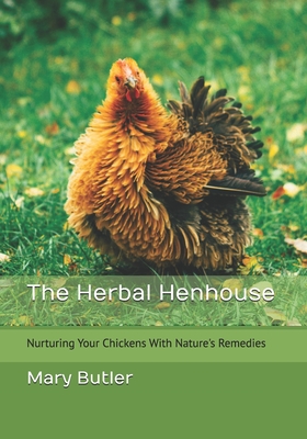 The Herbal Henhouse: Nurturing Your Chickens With Nature's Remedies - Mary Butler