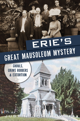 Erie's Great Mausoleum Mystery: Ghouls, Grave Robbers & Extortion - Justin Dombrowski