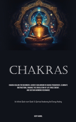 Chakras: Chakra Healing For Beginners: Achieve Equilibrium In Chakra Frequencies, Eliminate Obstructions, Enhance The Circulati - Gert Kaindl