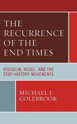The Recurrence of the End Times: Voegelin, Hegel, and the Stop-History Movements - Michael J. Colebrook