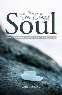 The Sea Glass Soul: Forged by Fire, Tempered by the Sea - Jamie Zenteno