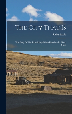 The City That Is: The Story Of The Rebuilding Of San Francisco In Three Years - Rufus Steele