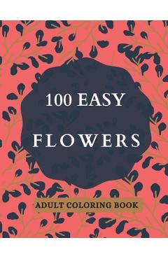 Coperta cărții '100 Easy Flowers Adult Coloring Book: Beautiful Flowers Coloring Pages with Large Print for Adult Relaxation - Perfect'