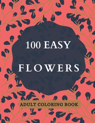 Coperta cărții '100 Easy Flowers Adult Coloring Book: Beautiful Flowers Coloring Pages with Large Print for Adult Relaxation - Perfect'