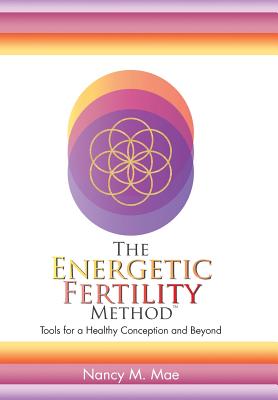 The Energetic Fertility Method(TM): Tools for a Healthy Conception and Beyond - Nancy M. Mae