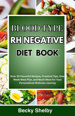 Blood Type RH Negative Diet Book: Over 30 Flavorful Recipes, Practical Tips, One-Week Meal Plan, and Much More for Your Personalized Wellness Journey - Becky Shelby