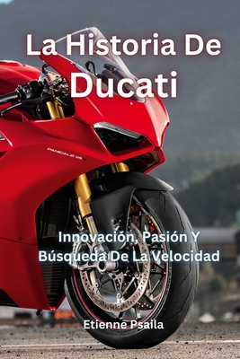 La Historia De Ducati: Innovación, Pasión Y Búsqueda De La Velocidad - Etienne Psaila