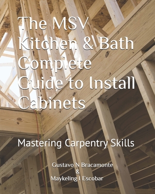 The MSV Kitchen & Bath Complete Guide to Install Cabinets: Mastering Carpentry Skills - Maykeling I. Escobar