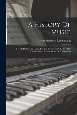 A History Of Music: Book I. Prehistoric Music. Book Ii. The Music Of The Elder Civilisations And The Music Of The Greeks - John Frederick Rowbotham