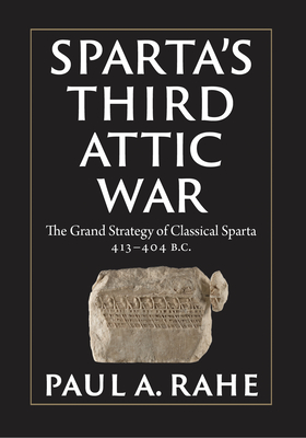 Sparta's Third Attic War: The Grand Strategy of Classical Sparta, 413-404 BC - Paul A. Rahe