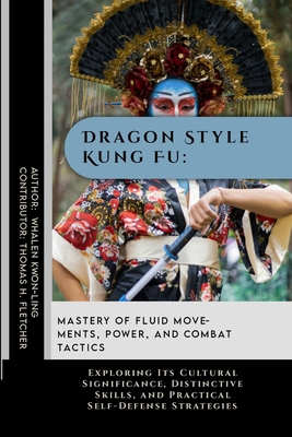 Dragon Style Kung Fu: Mastery of Fluid Movements, Power, and Combat Tactics: Exploring Its Cultural Significance, Distinctive Skills, and Pr - Thomas H. Fletcher