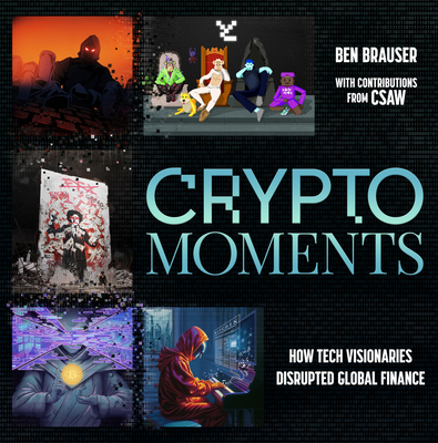 Crypto Moments: How Tech Visionaries Disrupted Global Finance - Ben Brauser