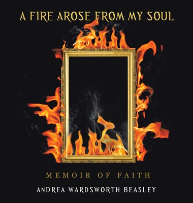A Fire Arose from My Soul: Memoir of Faith - Andrea Wardsworth Beasley