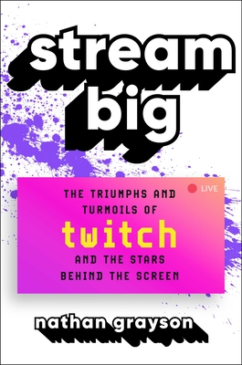 Stream Big: The Triumphs and Turmoils of Twitch and the Stars Behind the Screen - Nathan Grayson