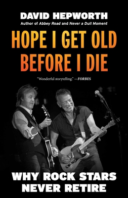 Hope I Get Old Before I Die: Why Rock Stars Never Retire - David Hepworth