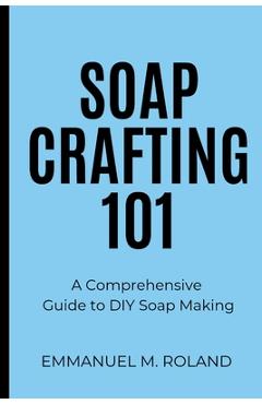 Coperta cărții 'Soap Crafting 101: A Comprehensive Guide to DIY Soap Making - Emmanuel M. Roland'