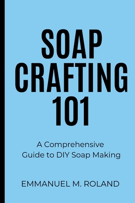 Coperta cărții 'Soap Crafting 101: A Comprehensive Guide to DIY Soap Making - Emmanuel M. Roland'