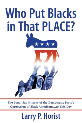 Who Put Blacks in That PLACE?: The Long, Sad History of the Democratic Party's Oppression of Black Americans...to This Day - Larry P. Horist