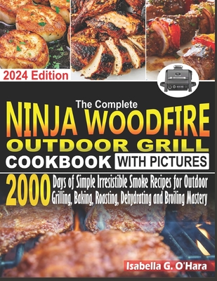 The Complete Ninja Woodfire Outdoor Cookbook With Pictures: 2000 Days Of Simple Irresistible Smoke Recipes For Outdoor Grilling, Baking, Roasting, Deh - Isabella G. O'hara