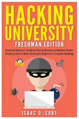 Hacking University: Freshman Edition: Essential Beginner's Guide on How to Become an Amateur Hacker (Hacking, How to Hack, Hacking for Beg - Isaac D. Cody