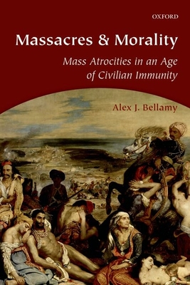 Massacres and Morality: Mass Atrocities in an Age of Civilian Immunity - Alex J. Bellamy