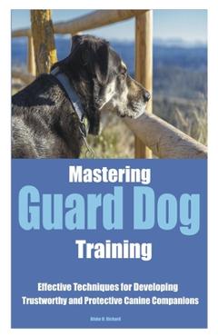 Coperta cărții 'Mastering Guard Dog Training: Effective Techniques for Developing Trustworthy and Protective Canine Companions - Blake'