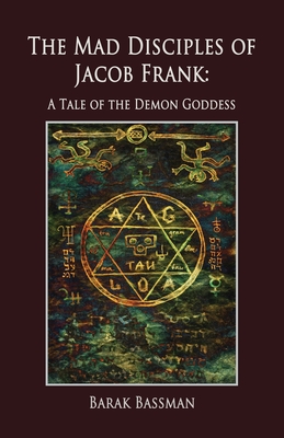 The Mad Disciples of Jacob Frank: A Tale of the Demon Goddess - Barak A. Bassman