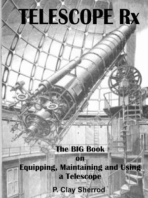 TELESCOPE Rx - The BIG Book on Equipping, Maintaining and Using a Telescope - Clay Sherrod