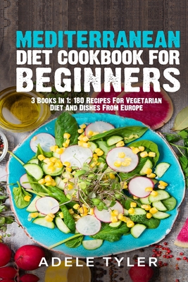 Mediterranean Diet Cookbook For Beginners: 3 Books In 1: 180 Recipes For Vegetarian Diet And Dishes From Europe - Adele Tyler