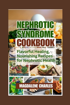 Nephrotic Syndrome Cookbook: Flavorful Healing, Nourishing Recipes for Nephrotic Health - Magdalene Charles