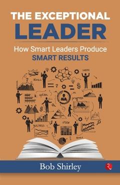 Poza produsului The Exceptional Leader: How Smart Leaders Produce Smart Results - Bob Shirley