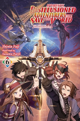 Apparently, Disillusioned Adventurers Will Save the World, Vol. 6 (Light Novel): The Dream's End - Shinta Fuji