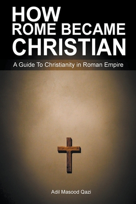 How Rome Became Christian: A Guide To Christianity in Roman Empire - Adil Masood Qazi