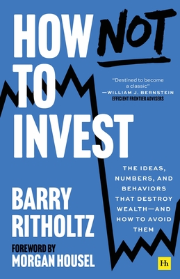 How Not to Invest: The Ideas, Numbers, and Behaviors That Destroy Wealth - And How to Avoid Them - Barry Ritholtz